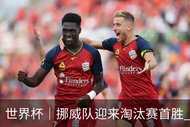世界杯｜挪威队迎来淘汰赛首胜 静待巴西队