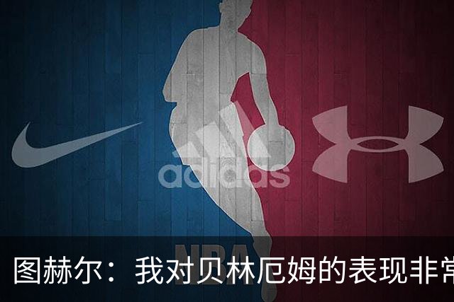 图赫尔：我对贝林厄姆的表现非常满意，他需要成为团队型球员