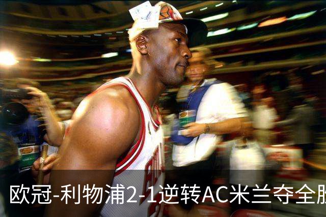 欧冠-利物浦2-1逆转AC米兰夺全胜 马竞客胜出线