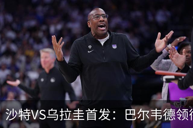 沙特VS乌拉圭首发：巴尔韦德领衔 努涅斯乌加特登场