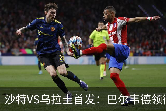 沙特VS乌拉圭首发：巴尔韦德领衔 努涅斯乌加特登场