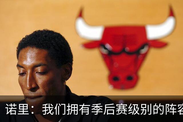 诺里：我们拥有季后赛级别的阵容 我会以冠军标准要求所有球员！