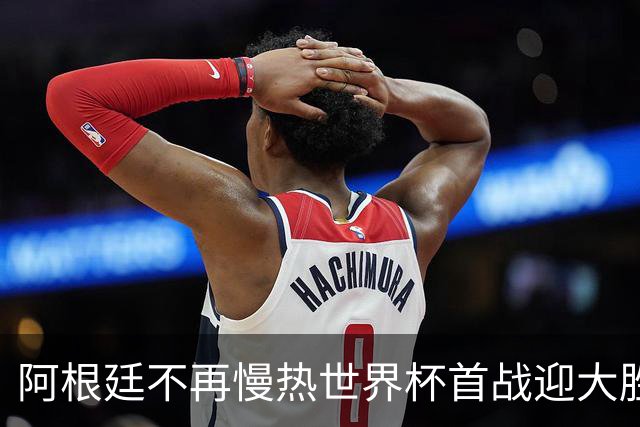 阿根廷不再慢热世界杯首战迎大胜 打破魔咒开启卫冕之旅