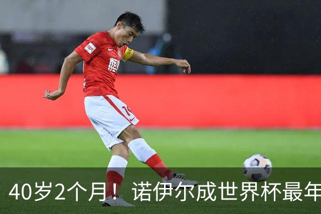 40岁2个月！诺伊尔成世界杯最年长德国球员 参赛5届+20场平纪录