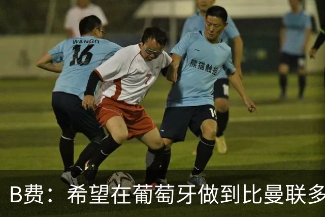 B费：希望在葡萄牙做到比曼联多一倍的事 最重要的全队团结一致