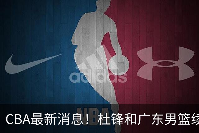 CBA最新消息！杜锋和广东男篮续约四年，浙江官宣续约法莱卡斯，郭艾伦续约遇阻